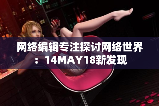 网络编辑专注探讨网络世界：14MAY18新发现