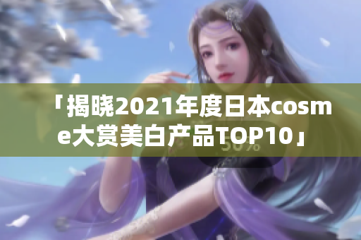 「揭晓2021年度日本cosme大赏美白产品TOP10」