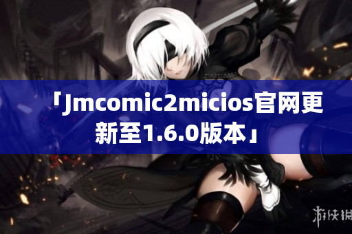 「Jmcomic2micios官网更新至1.6.0版本」