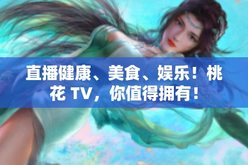 直播健康、美食、娱乐！桃花 TV，你值得拥有！