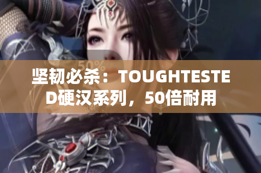 坚韧必杀：TOUGHTESTED硬汉系列，50倍耐用