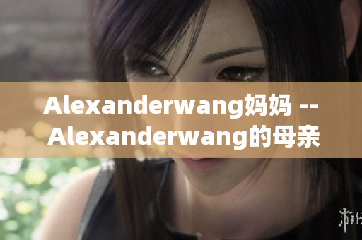 Alexanderwang妈妈 -- Alexanderwang的母亲