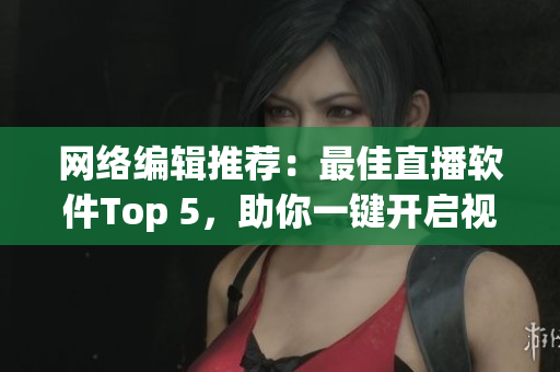 网络编辑推荐：最佳直播软件Top 5，助你一键开启视频直播