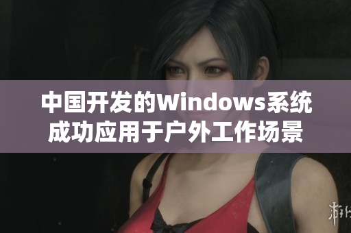 中国开发的Windows系统成功应用于户外工作场景