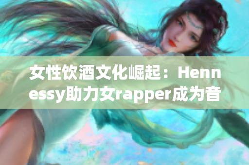 女性饮酒文化崛起：Hennessy助力女rapper成为音乐主流
