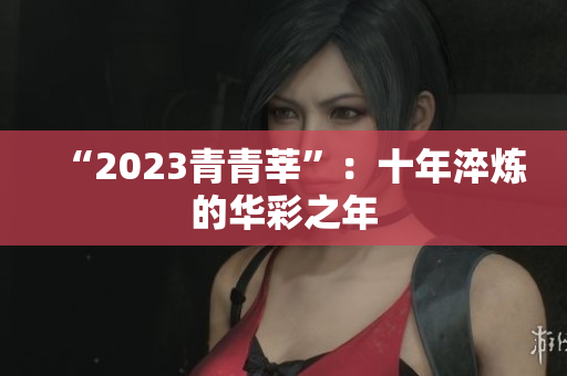 “2023青青莘”：十年淬炼的华彩之年