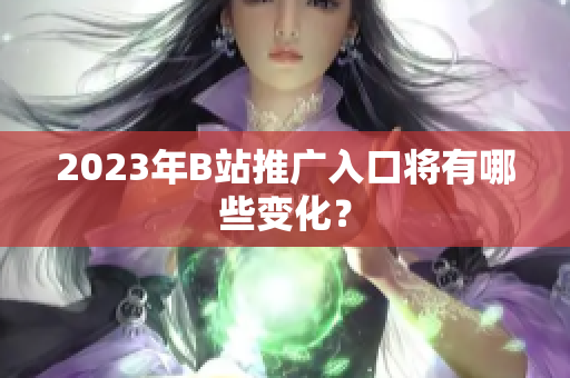 2023年B站推广入口将有哪些变化？