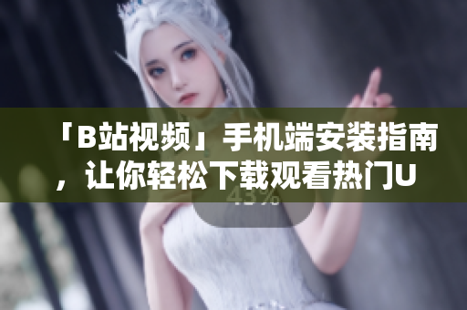 「B站视频」手机端安装指南，让你轻松下载观看热门UP主视频