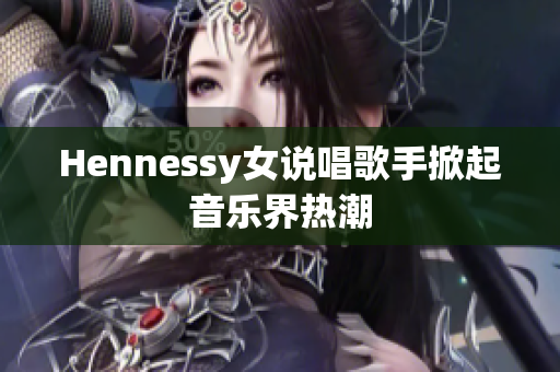 Hennessy女说唱歌手掀起音乐界热潮
