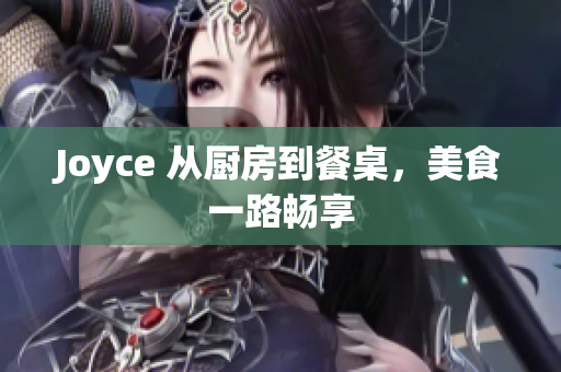 Joyce 从厨房到餐桌，美食一路畅享