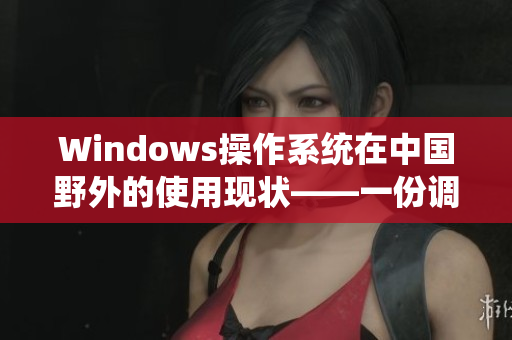 Windows操作系统在中国野外的使用现状——一份调查报告