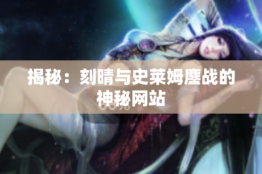 揭秘：刻晴与史莱姆鏖战的神秘网站