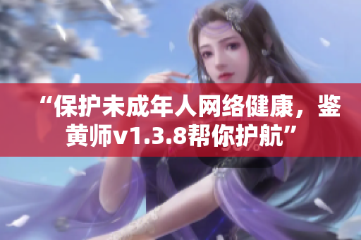 “保护未成年人网络健康，鉴黄师v1.3.8帮你护航”