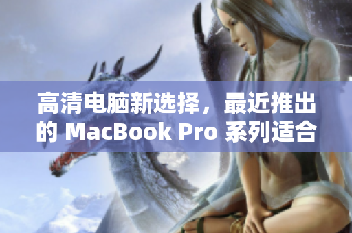 高清电脑新选择，最近推出的 MacBook Pro 系列适合18至19岁年轻人