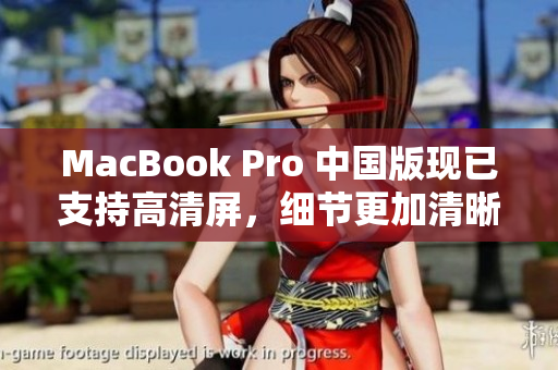 MacBook Pro 中国版现已支持高清屏，细节更加清晰