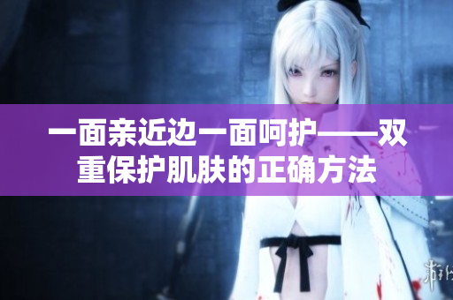 一面亲近边一面呵护——双重保护肌肤的正确方法