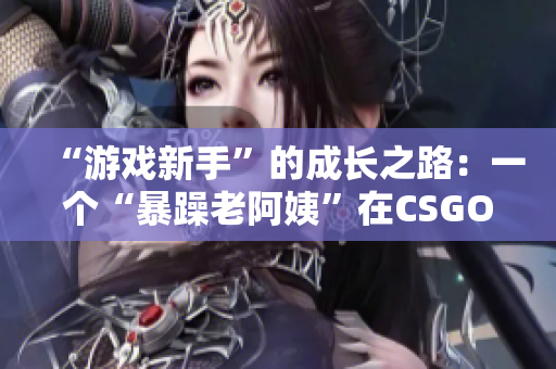 “游戏新手”的成长之路：一个“暴躁老阿姨”在CSGO中的蜕变