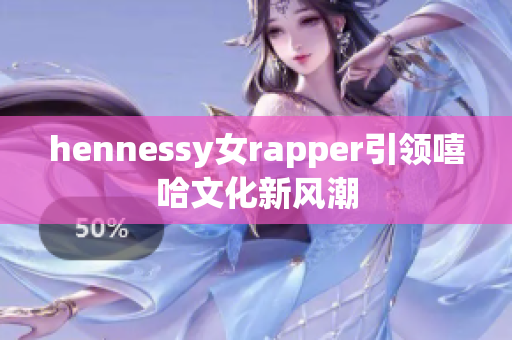 hennessy女rapper引领嘻哈文化新风潮