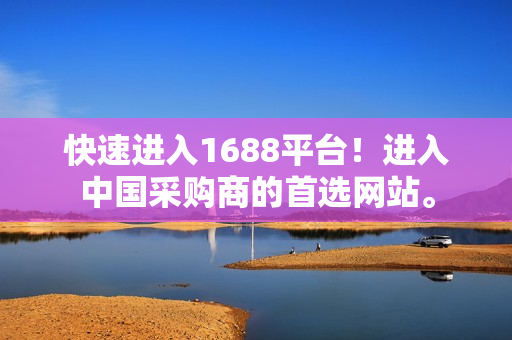快速进入1688平台！进入中国采购商的首选网站。