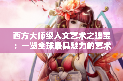 西方大师级人文艺术之瑰宝：一览全球最具魅力的艺术珍品