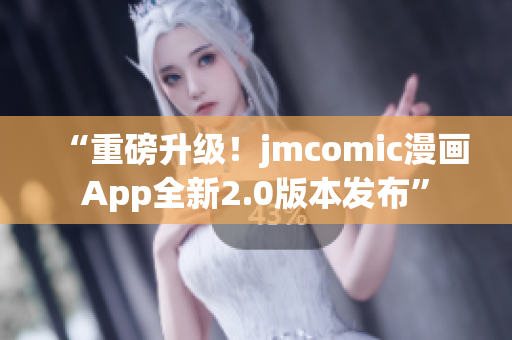 “重磅升级！jmcomic漫画App全新2.0版本发布”