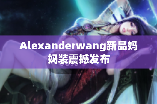 Alexanderwang新品妈妈装震撼发布