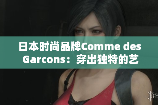 日本时尚品牌Comme des Garcons：穿出独特的艺术风格