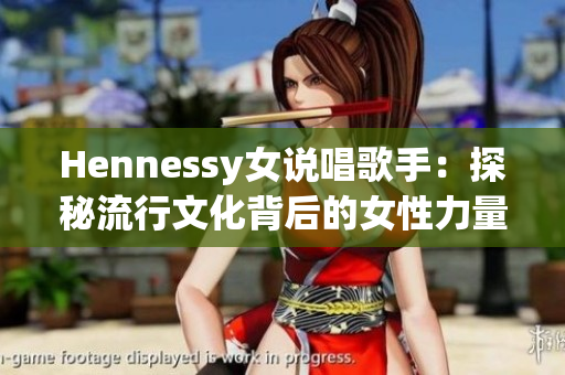 Hennessy女说唱歌手：探秘流行文化背后的女性力量