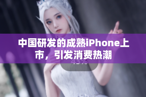 中国研发的成熟iPhone上市，引发消费热潮