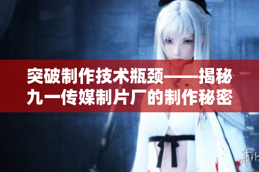 突破制作技术瓶颈——揭秘九一传媒制片厂的制作秘密