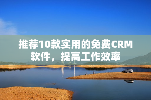 推荐10款实用的免费CRM软件，提高工作效率