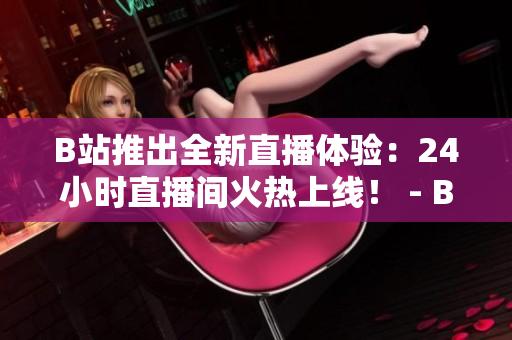 B站推出全新直播体验：24小时直播间火热上线！ - B站新特色上线：24小时直播间全天候直播