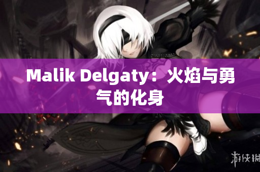 Malik Delgaty：火焰与勇气的化身