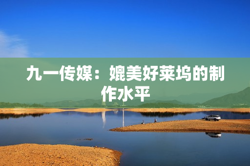 九一传媒：媲美好莱坞的制作水平