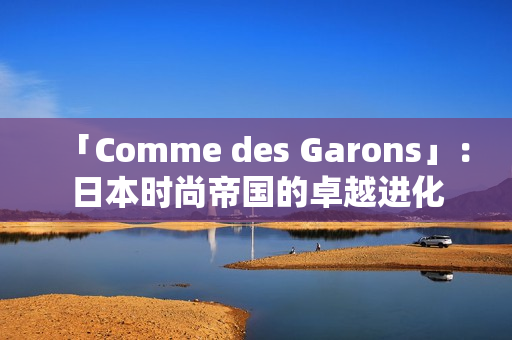 「Comme des Garons」：日本时尚帝国的卓越进化