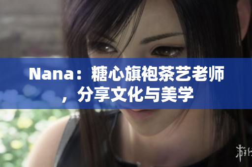 Nana：糖心旗袍茶艺老师，分享文化与美学