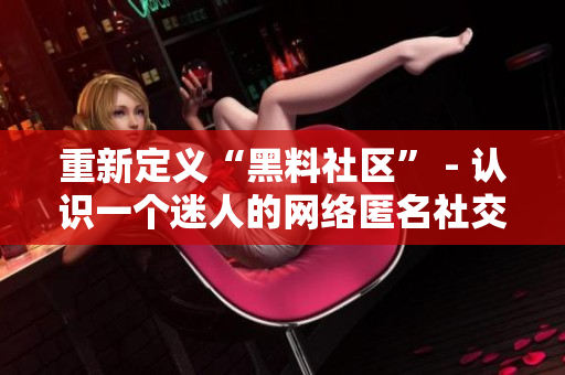 重新定义“黑料社区” - 认识一个迷人的网络匿名社交平台！