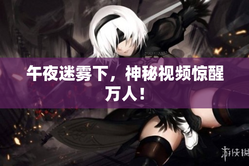 午夜迷雾下，神秘视频惊醒万人！