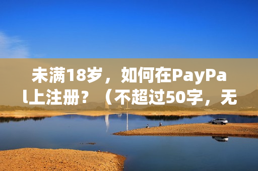 未满18岁，如何在PayPal上注册？（不超过50字，无特殊符号）