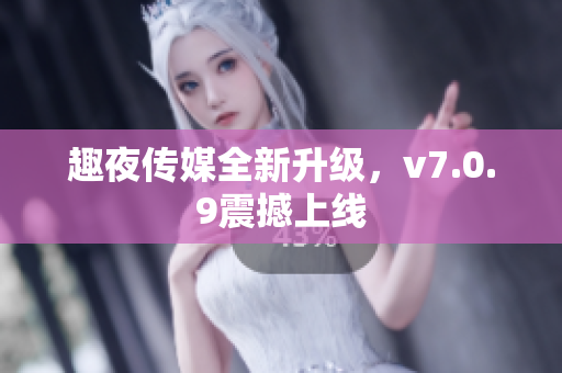 趣夜传媒全新升级，v7.0.9震撼上线