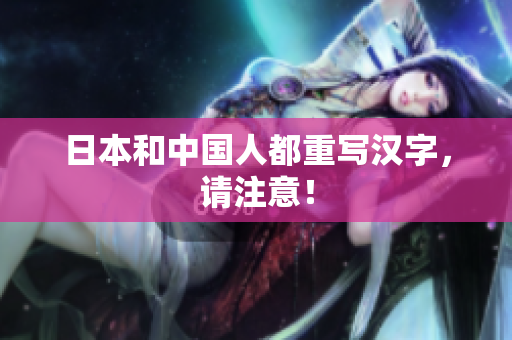 日本和中国人都重写汉字，请注意！
