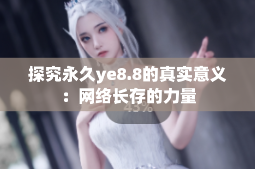 探究永久ye8.8的真实意义：网络长存的力量