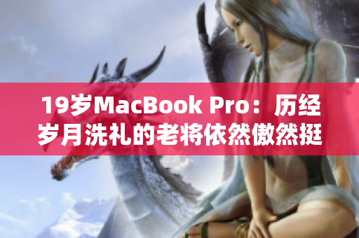 19岁MacBook Pro：历经岁月洗礼的老将依然傲然挺立
