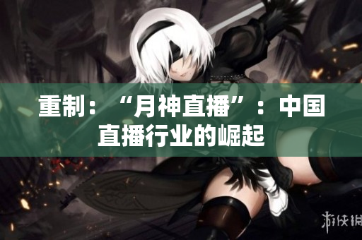 重制：“月神直播”：中国直播行业的崛起