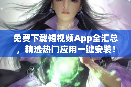免费下载短视频App全汇总，精选热门应用一键安装！