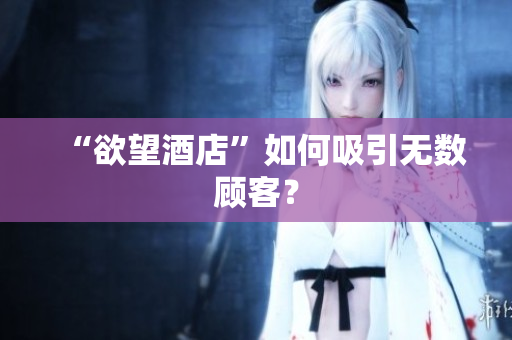 “欲望酒店”如何吸引无数顾客？