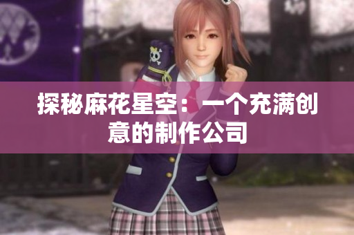 探秘麻花星空：一个充满创意的制作公司