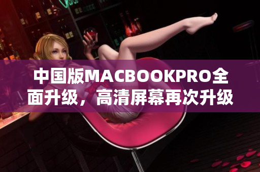 中国版MACBOOKPRO全面升级，高清屏幕再次升级