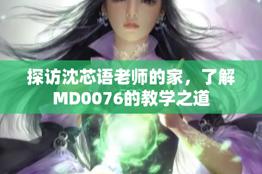 探访沈芯语老师的家，了解MD0076的教学之道