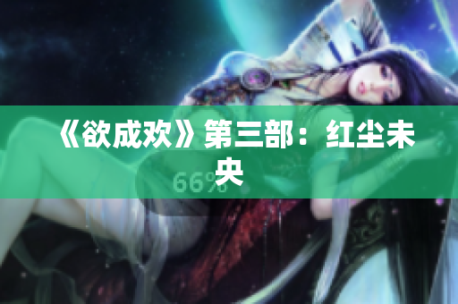 《欲成欢》第三部：红尘未央